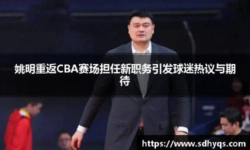 姚明重返CBA赛场担任新职务引发球迷热议与期待