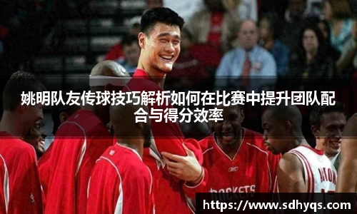 姚明队友传球技巧解析如何在比赛中提升团队配合与得分效率