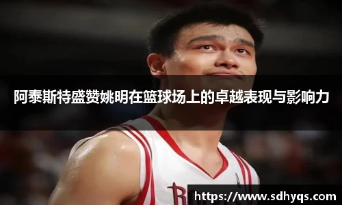 阿泰斯特盛赞姚明在篮球场上的卓越表现与影响力