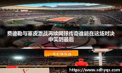 费德勒与塞皮激战再续网球传奇谁能在这场对决中笑到最后