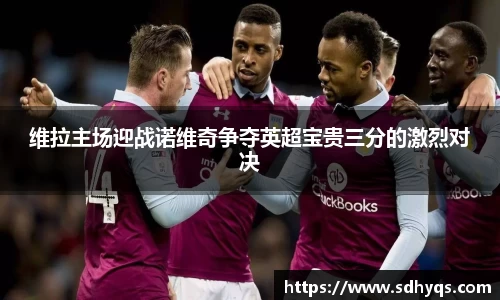 维拉主场迎战诺维奇争夺英超宝贵三分的激烈对决
