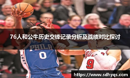76人和公牛历史交锋记录分析及战绩对比探讨