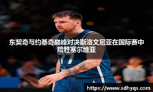 东契奇与约基奇巅峰对决斯洛文尼亚在国际赛中险胜塞尔维亚
