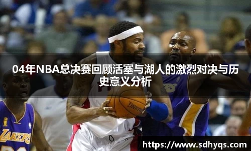04年NBA总决赛回顾活塞与湖人的激烈对决与历史意义分析